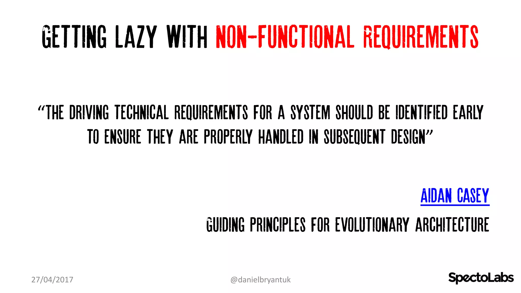Getting lazy with non-Functional Requirements
“The driving technical requirements for a system should be identified early
to ensure they are properly handled in subsequent design”
Aidan Casey
Guiding principles for evolutionary architecture
27/04/2017 @danielbryantuk
 