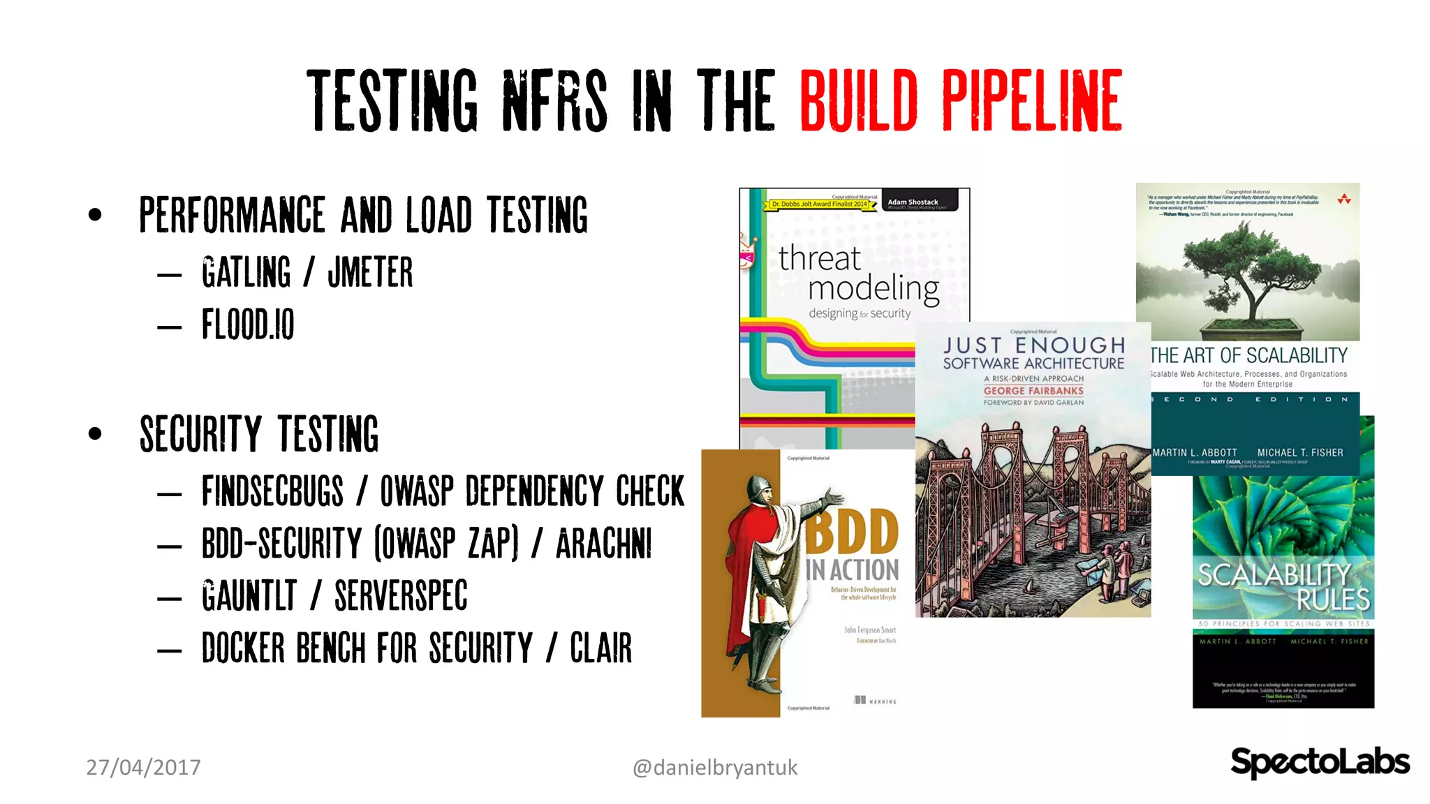 Testing NFRs in the build pipeline
• Performance and Load testing
– Gatling / jmeter
– Flood.io
• Security testing
– Findsecbugs / OWASP Dependency check
– Bdd-security (OWASP ZAP) / Arachni
– Gauntlt / Serverspec
– Docker Bench for Security / Clair
27/04/2017 @danielbryantuk
 
