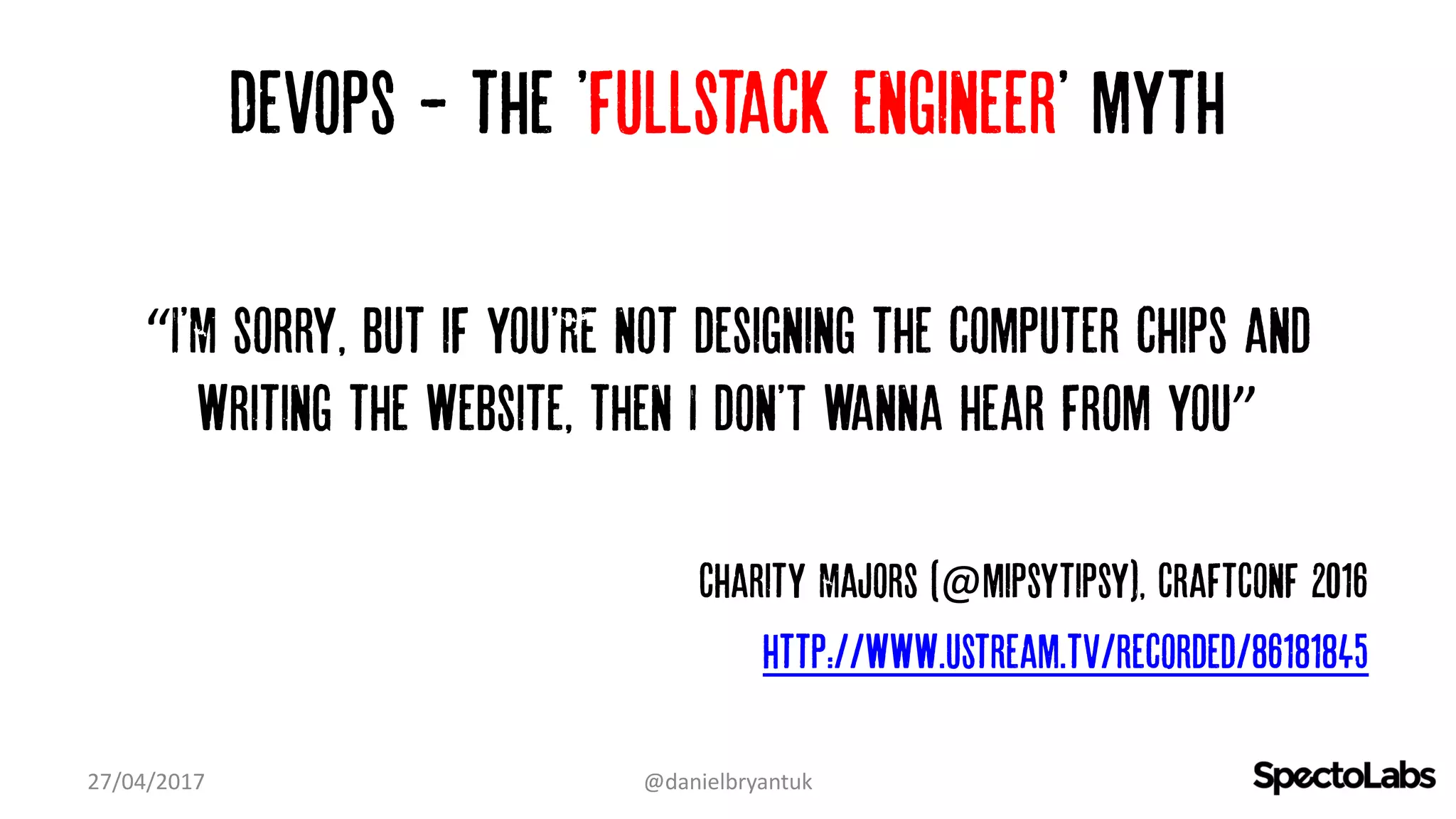 Devops - the 'fullstack engineer' myth
“I'M sorry, but if you'RE not designing the computer chips and
writing the website, then I don'T wanna hear from you”
Charity Majors (@mipsytipsy), CraftConf 2016
http://www.ustream.tv/recorded/86181845
27/04/2017 @danielbryantuk
 