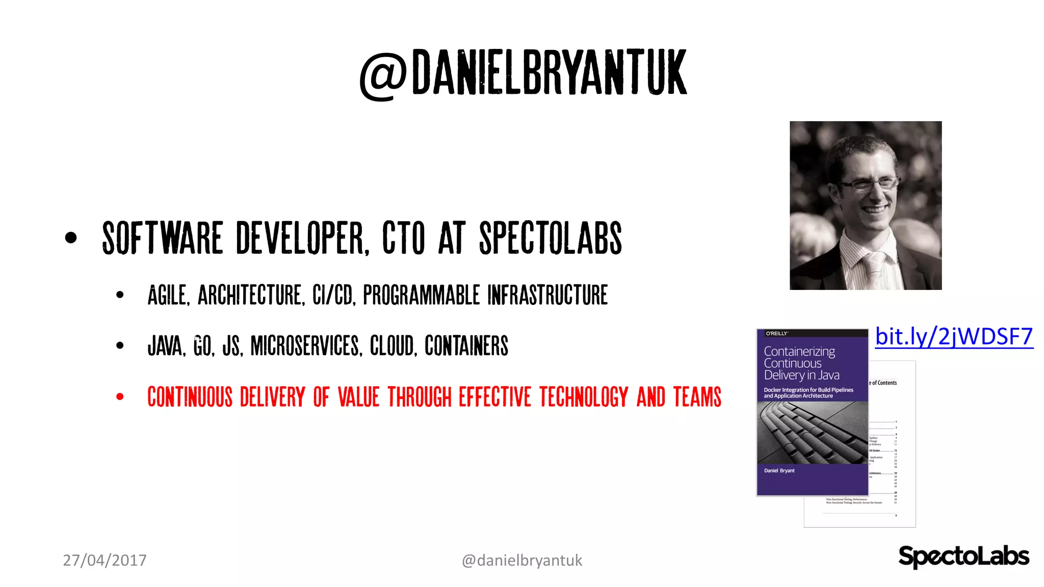 @danielbryantuk
• Software developer, CTO at SpectoLabs
• Agile, architecture, CI/CD, Programmable infrastructure
• Java, Go, JS, microservices, cloud, containers
• Continuous delivery of value through effective technology and teams
27/04/2017 @danielbryantuk
bit.ly/2jWDSF7
 