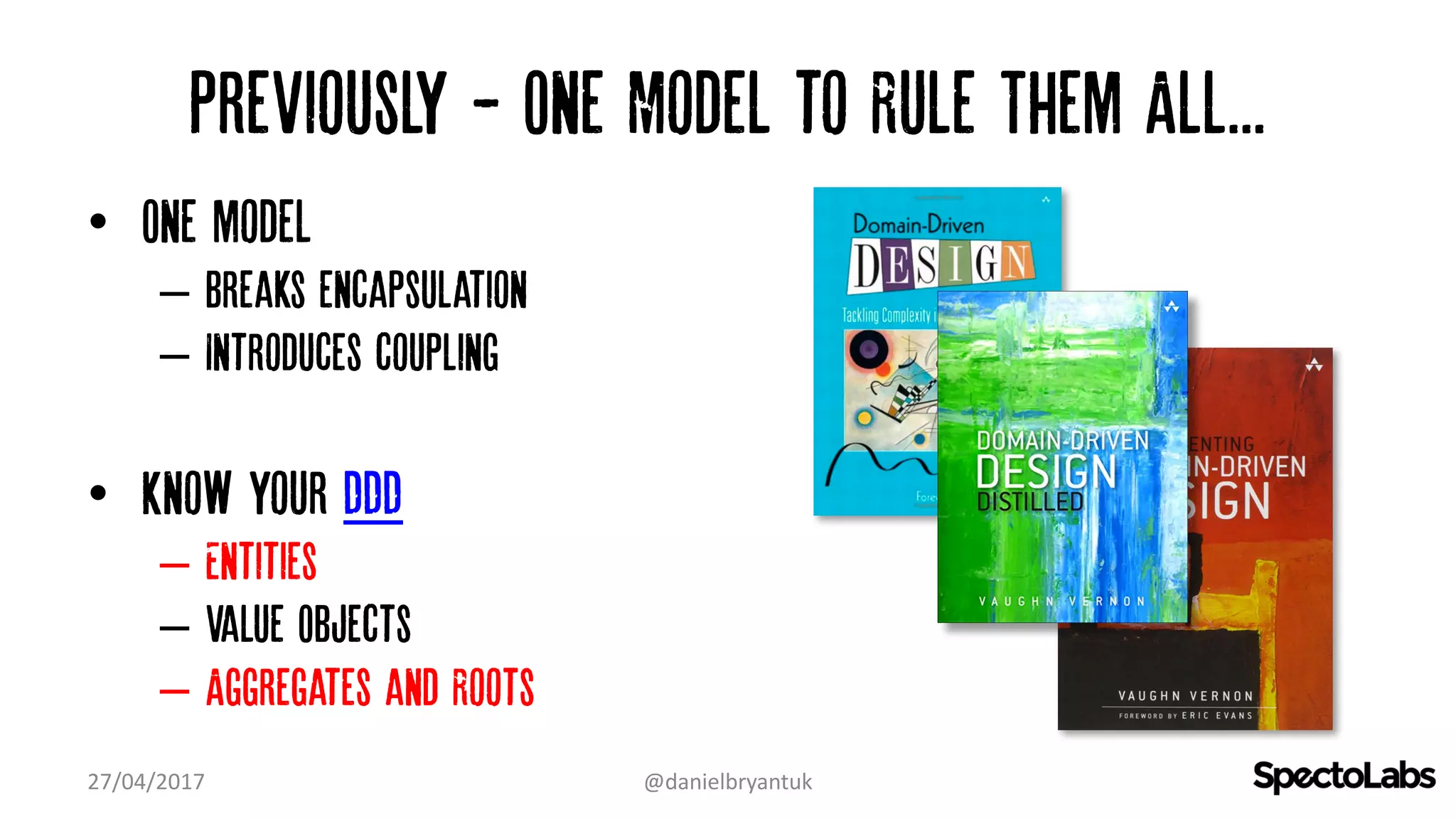 Previously - One Model to Rule Them All...
• One model…
– Breaks encapsulation
– Introduces coupling
• Know your DDD
– Entities
– Value Objects
– Aggregates and Roots
27/04/2017 @danielbryantuk
 