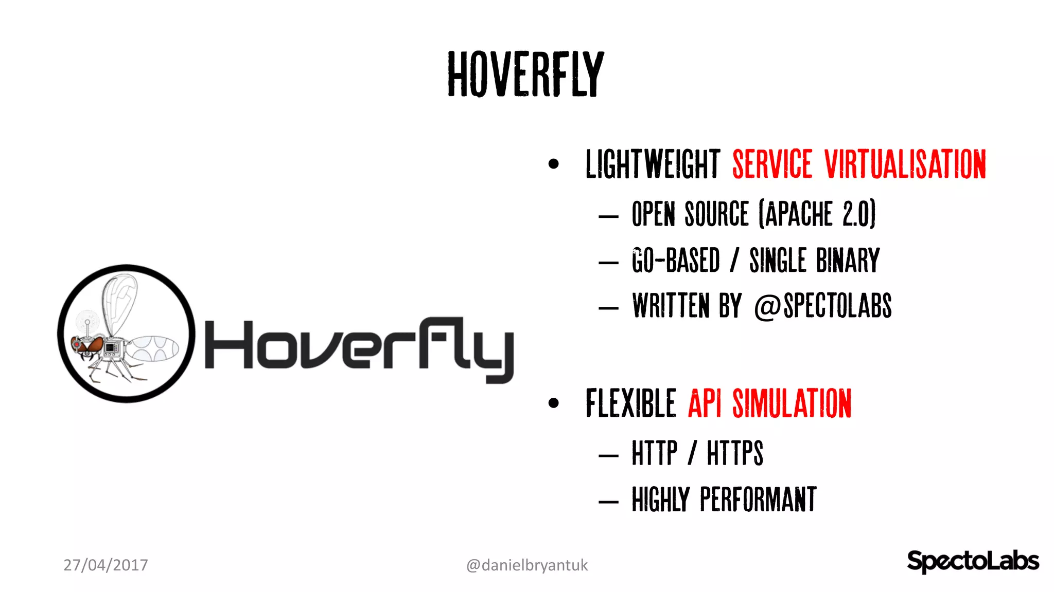 Hoverfly
• Lightweight Service virtualisation
– Open source (Apache 2.0)
– Go-based / single binary
– Written by @Spectolabs
• Flexible API simulation
– HTTP / HTTPS
– Highly performant
27/04/2017 @danielbryantuk
 