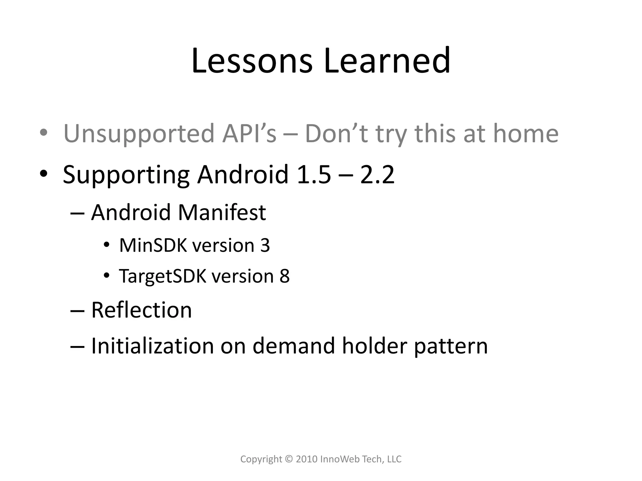 Lessons LearnedUnsupported API’s – Don’t try this at homeSupporting Android 1.5 – 2.2Android ManifestMinSDK version 3TargetSDK version 8ReflectionInitialization on demand holder patternCopyright © 2010 InnoWeb Tech, LLC