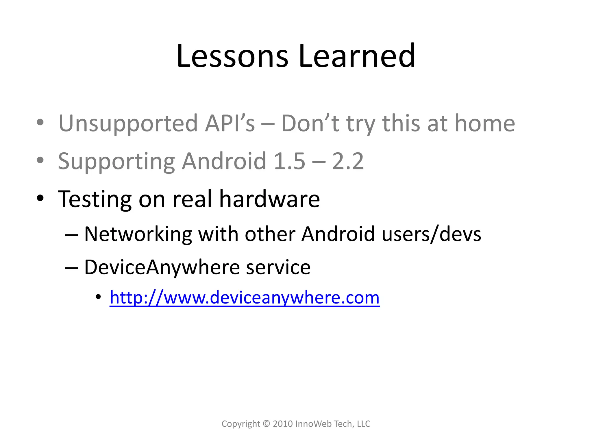 Lessons LearnedUnsupported API’s – Don’t try this at homeSupporting Android 1.5 – 2.2Testing on real hardwareNetworking with other Android users/devsDeviceAnywhereservicehttp://www.deviceanywhere.comCopyright © 2010 InnoWeb Tech, LLC
