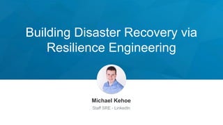 Building Disaster Recovery via
Resilience Engineering
Michael Kehoe
Staff SRE - LinkedIn
 