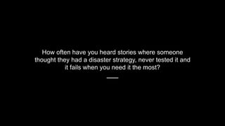 How often have you heard stories where someone
thought they had a disaster strategy, never tested it and
it fails when you...