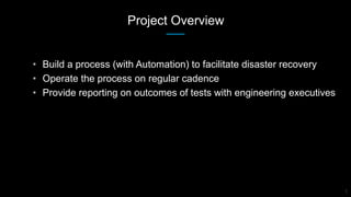 Project Overview
1
• Build a process (with Automation) to facilitate disaster recovery
• Operate the process on regular ca...