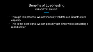 Benefits of Load-testing
CAPACITY PLANNING
• Through this process, we continuously validate our infrastructure
capacity
• ...