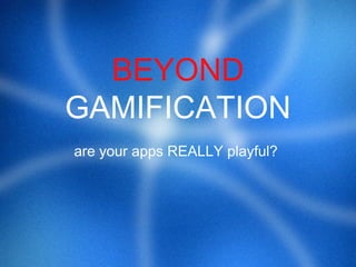 BEYOND
GAMIFICATION
are your apps REALLY playful?
 
