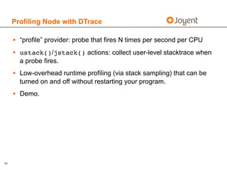 Profiling Node with DTrace

     • “profile” provider: probe that fires N times per second per CPU
     • ustack()/jstack(...