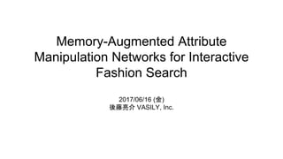 Memory-Augmented Attribute
Manipulation Networks for Interactive
Fashion Search
2017/06/16 (金)
後藤亮介 VASILY, Inc.
 