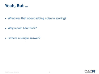 29©MapR Technologies - Confidential
Yeah, But …
 What was that about adding noise in scoring?
 Why would I do that??
 Is there a simple answer?
 