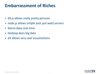 3©MapR Technologies - Confidential
Embarrassment of Riches
 d3.js allows really pretty pictures
 node.js allows simple (not just web) servers
 Storm does real-time
 Hadoop does big data
 d3 allows very cool visualizations
 