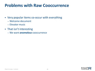 40©MapR Technologies - Confidential
Problems with Raw Cooccurrence
 Very popular items co-occur with everything
– Welcome document
– Elevator music
 That isn’t interesting
– We want anomalous cooccurrence
 