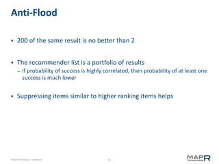 51©MapR Technologies - Confidential
Anti-Flood
 200 of the same result is no better than 2
 The recommender list is a portfolio of results
– If probability of success is highly correlated, then probability of at least one
success is much lower
 Suppressing items similar to higher ranking items helps
 