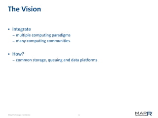 9©MapR Technologies - Confidential
The Vision
 Integrate
– multiple computing paradigms
– many computing communities
 How?
– common storage, queuing and data platforms
 