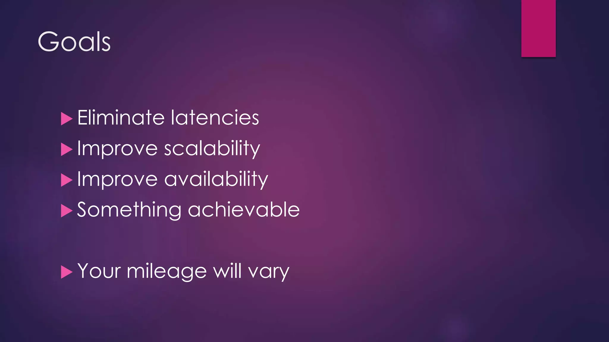 Goals  Eliminate latencies Improve scalability Improve availability Something achievable  Your mileage will vary 
