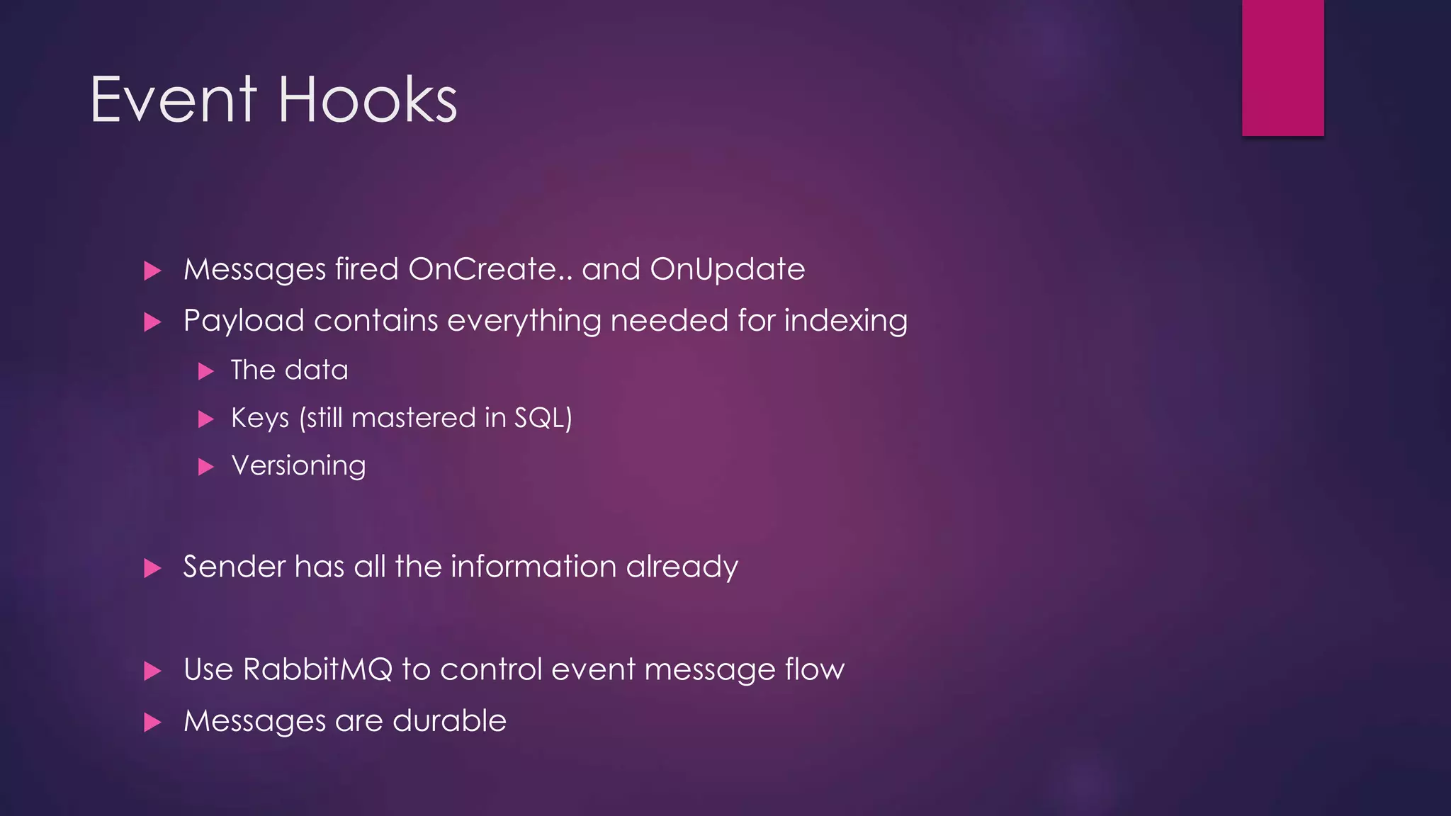 Event Hooks  Messages fired OnCreate.. and OnUpdate  Payload contains everything needed for indexing  The data  Keys (still mastered in SQL)  Versioning  Sender has all the information already  Use RabbitMQ to control event message flow  Messages are durable 