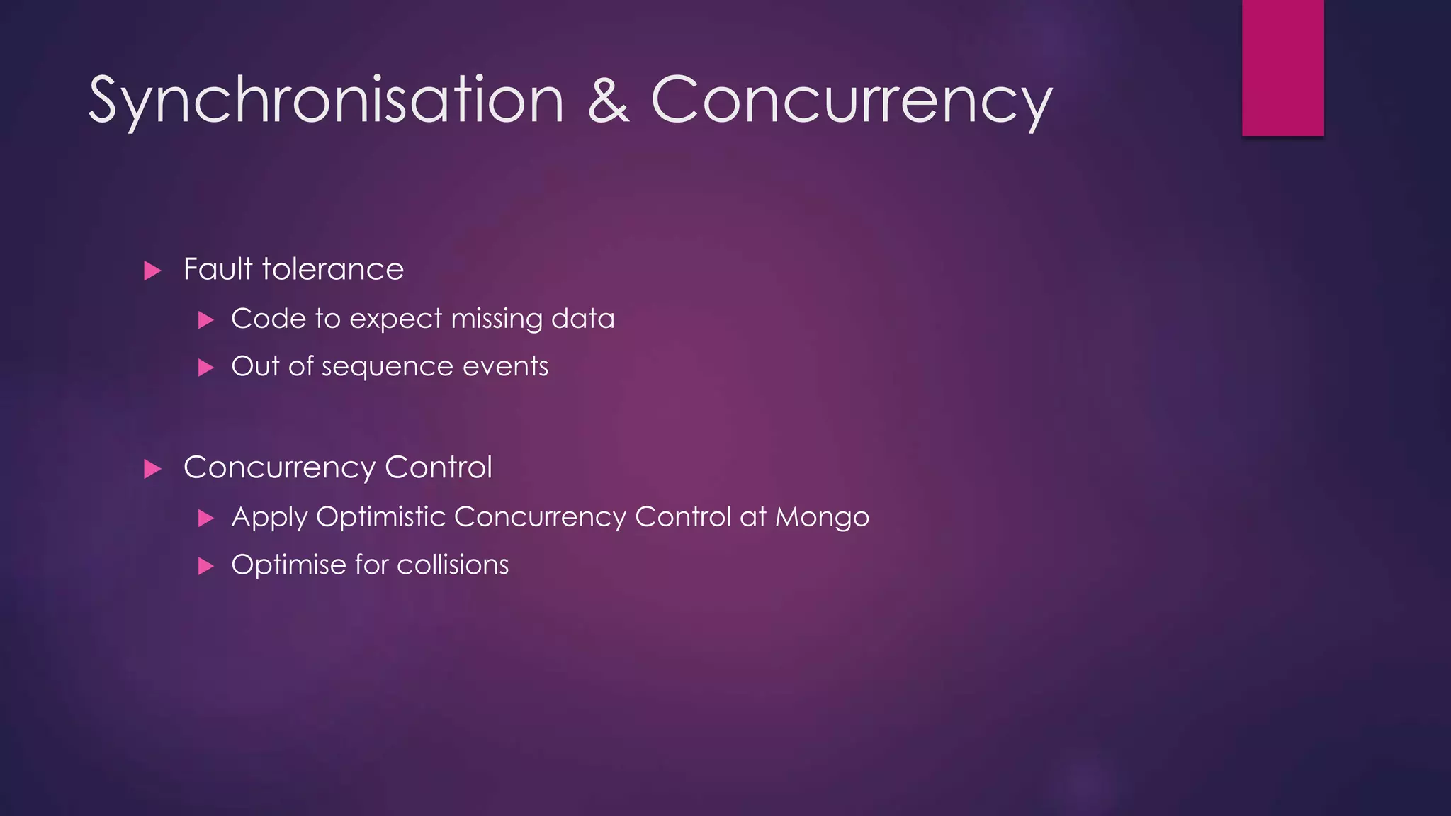Synchronisation & Concurrency  Fault tolerance  Code to expect missing data  Out of sequence events  Concurrency Control  Apply Optimistic Concurrency Control at Mongo  Optimise for collisions 