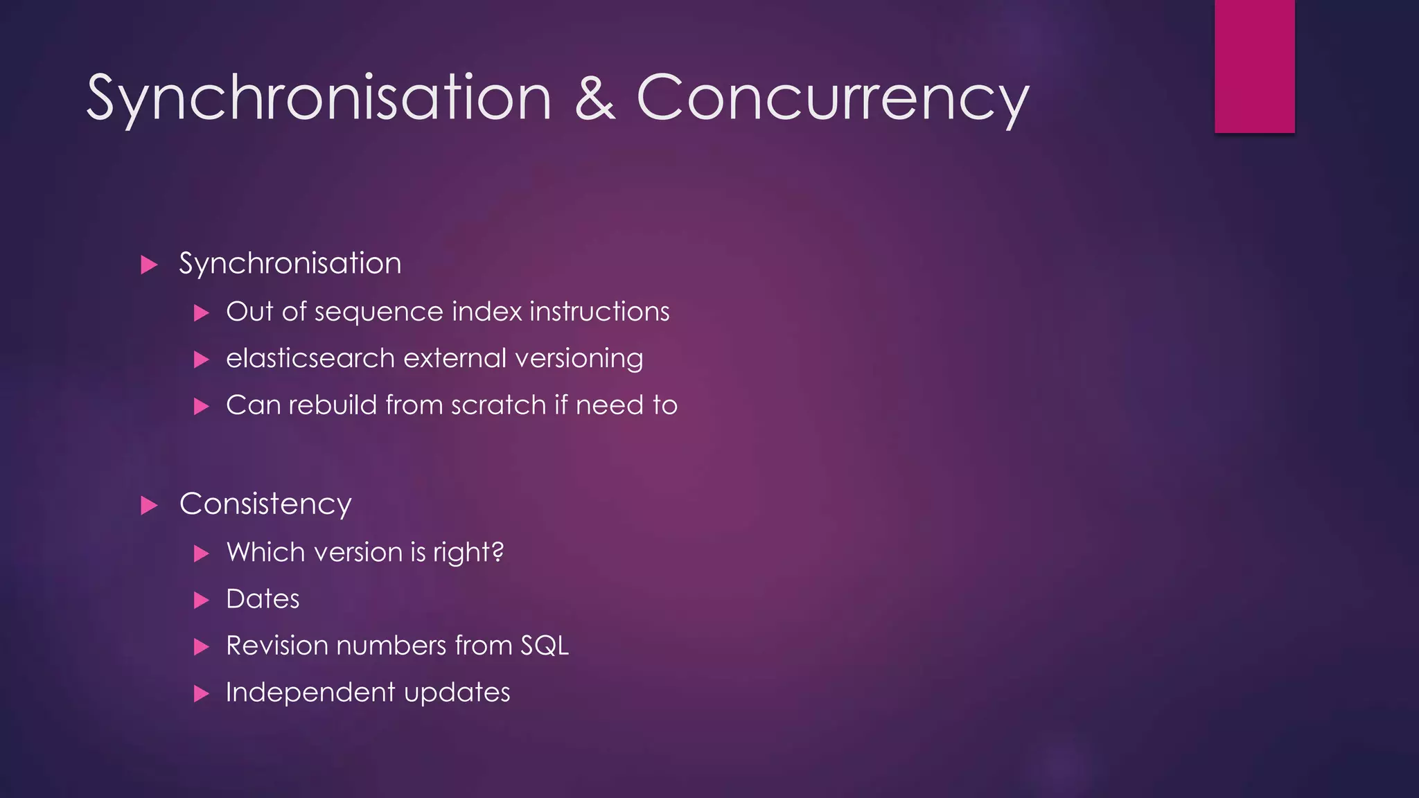 Synchronisation & Concurrency  Synchronisation  Out of sequence index instructions  elasticsearch external versioning  Can rebuild from scratch if need to  Consistency  Which version is right?  Dates  Revision numbers from SQL  Independent updates 