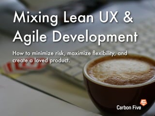 Mixing Lean UX & 
Agile Development 
How to minimize risk, maximize flexibility, and 
create a loved product. 
! 
! 
! 
! 
! 
! 
 