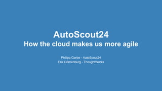 AutoScout24
How the cloud makes us more agile
Philipp Garbe - AutoScout24
Erik Dörnenburg - ThoughtWorks
 