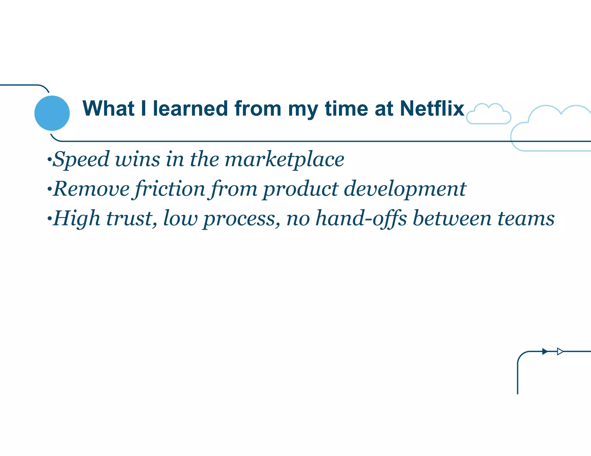 What I learned from my time at Netflix
•Speed wins in the marketplace
•Remove friction from product development
•High trust, low process, no hand-offs between teams
 