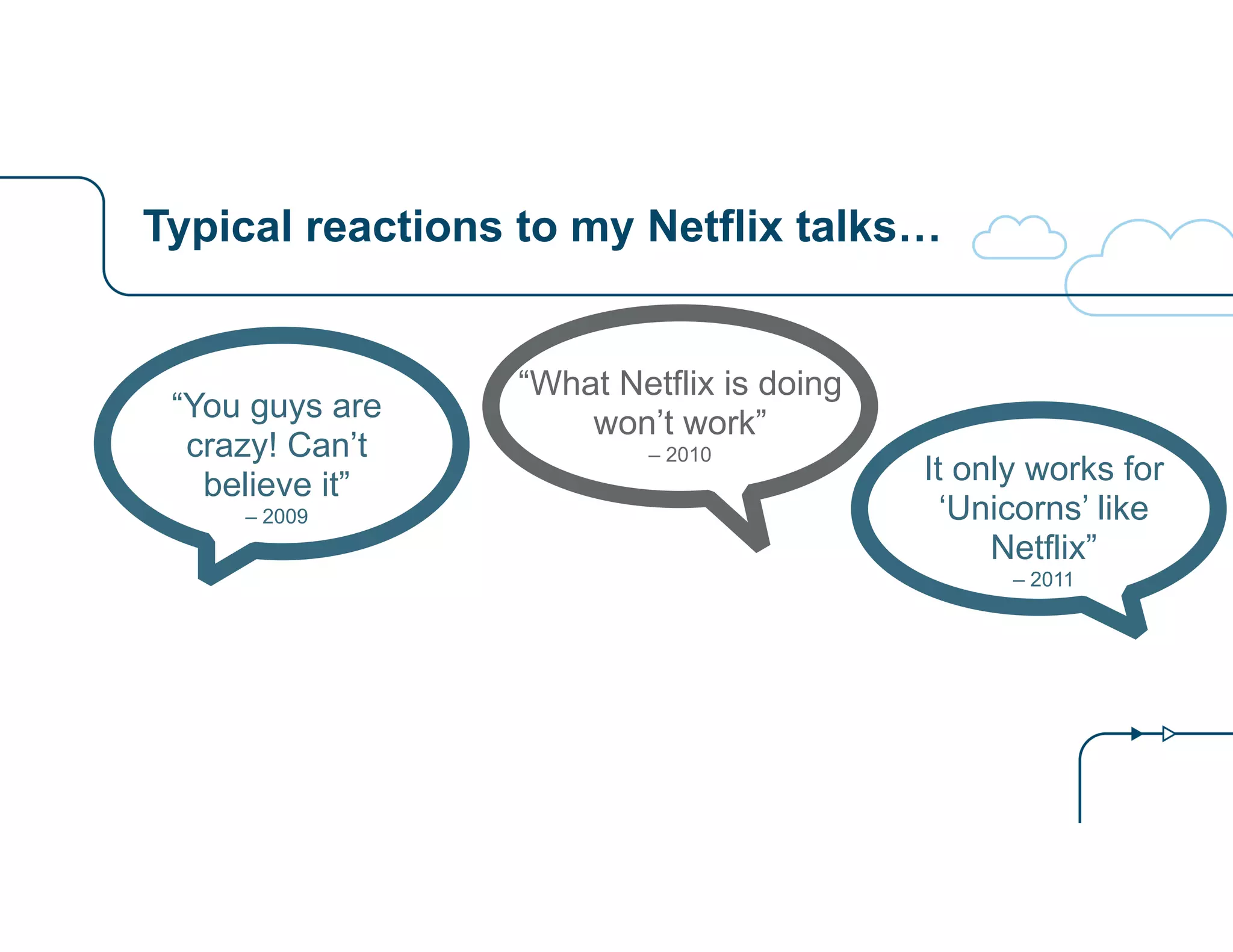 Typical reactions to my Netflix talks…
“You guys are
crazy! Can’t
believe it”
– 2009
“What Netflix is doing
won’t work”
– 2010
It only works for
‘Unicorns’ like
Netflix”
– 2011
 