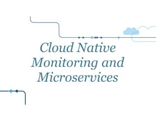 Cloud Native
Monitoring and
Microservices
 
