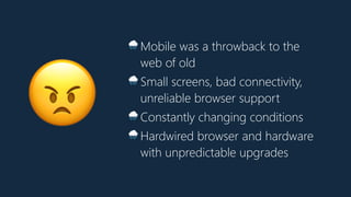 😠
🌧 Mobile was a throwback to the
web of old
🌧 Small screens, bad connectivity,
unreliable browser support
🌧 Constantly ch...