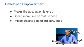 Developer Empowerment
● Moves the abstraction level up
● Spend more time on feature code
● Implement and extend 3rd party ...