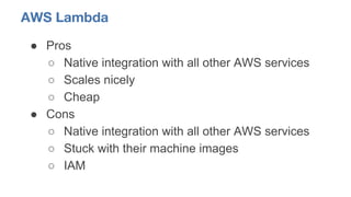 AWS Lambda
● Pros
○ Native integration with all other AWS services
○ Scales nicely
○ Cheap
● Cons
○ Native integration wit...