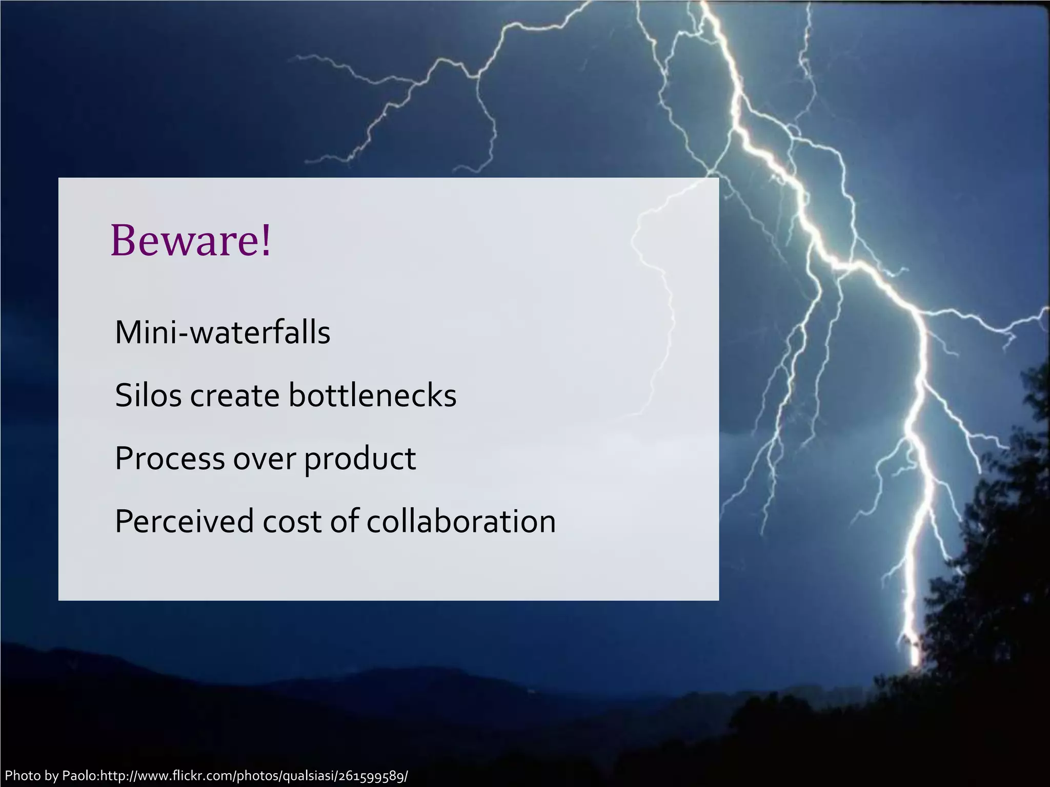 Beware!
                Mini-waterfalls
                Silos create bottlenecks
                Process over product
                Perceived cost of collaboration




Photo byCopenhagen 2012- @johannakoll
 GOTO Paolo:http://www.flickr.com/photos/qualsiasi/261599589/
 