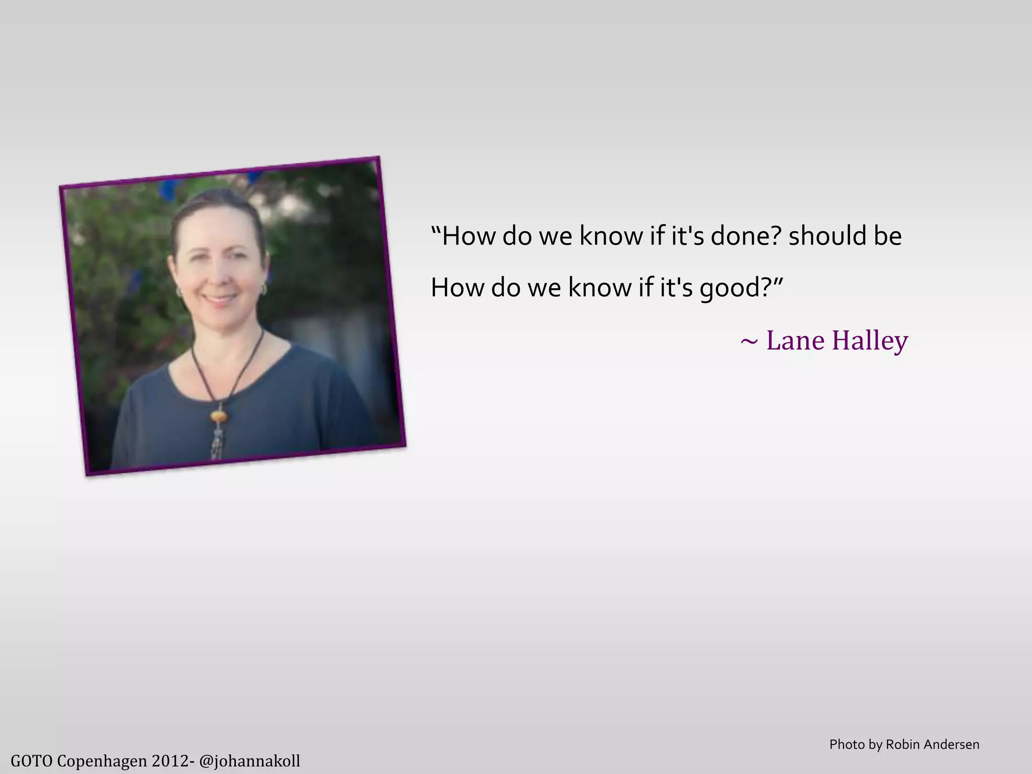 “How do we know if it's done? should be
                                     How do we know if it's good?”
                                                              ~ Lane Halley




                                                                     Photo by Robin Andersen
GOTO Copenhagen 2012- @johannakoll
 