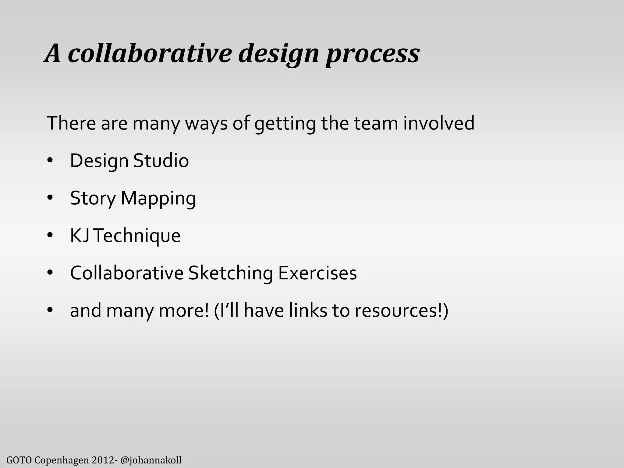A collaborative design process

       There are many ways of getting the team involved
       • Design Studio
       • Story Mapping
       • KJ Technique
       • Collaborative Sketching Exercises
       • and many more! (I’ll have links to resources!)




GOTO Copenhagen 2012- @johannakoll
 