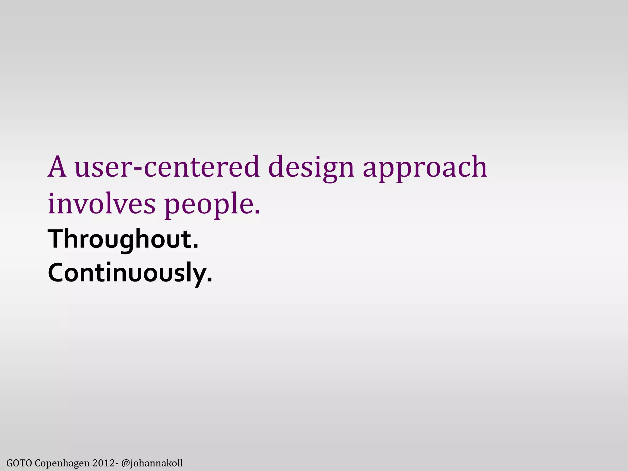 A user-centered design approach
       involves people.
       Throughout.
       Continuously.




GOTO Copenhagen 2012- @johannakoll
 