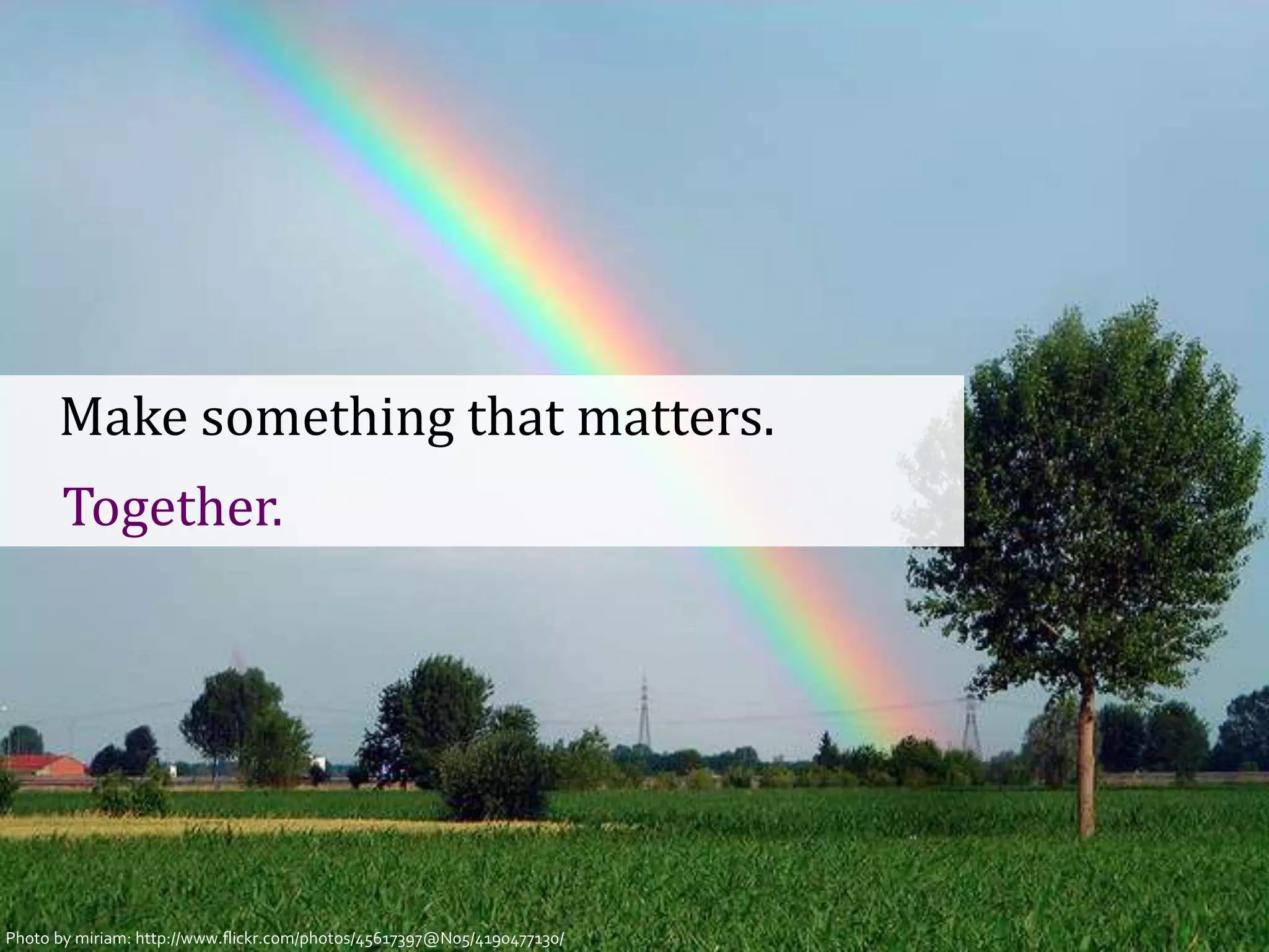 Make something that matters.
      Together.




Photo byCopenhagen 2012- @johannakoll
 GOTO miriam: http://www.flickr.com/photos/45617397@N05/4190477130/
 