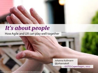 It’s about people
      How Agile and UX can play well together




                                                                        Johanna Kollmann
                                                                        @johannakoll
                                                                                 GOTO Copenhagen, 2012

Photo byCopenhagen: 2012- @johannakoll
 GOTO Duane Storey http://www.flickr.com/photos/duanestorey/529194420
 