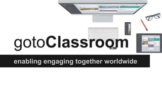 gotoClassroom 
enabling engaging together worldwide 
 