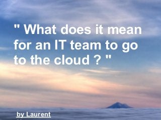 " What does it mean
for an IT team to go
to the cloud ? "


by Laurent
 