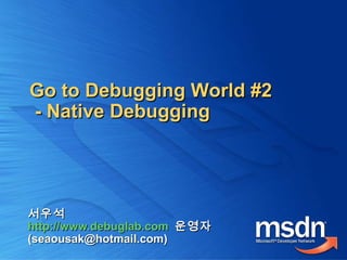 서우석서우석
http://www.debuglab.comhttp://www.debuglab.com 운영자운영자
(seaousak@hotmail.com)(seaousak@hotmail.com)
Go to Debugging World #2Go to Debugging World #2
- Native Debugging- Native Debugging
 