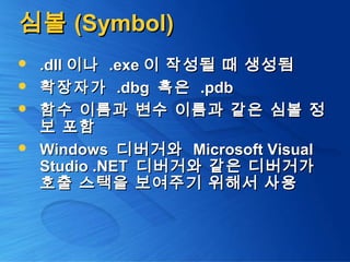 심볼심볼 (Symbol)(Symbol)
 .dll.dll 이나이나 .exe.exe 이 작성될 때 생성됨이 작성될 때 생성됨
 확장자가확장자가 .dbg.dbg 혹은혹은 .pdb.pdb
 함수 이름과 변수 이름과 같은 심볼 정함수 이름과 변수 이름과 같은 심볼 정
보 포함보 포함
 WindowsWindows 디버거와디버거와 Microsoft VisualMicrosoft Visual
Studio .NETStudio .NET 디버거와 같은 디버거가디버거와 같은 디버거가
호출 스택을 보여주기 위해서 사용호출 스택을 보여주기 위해서 사용
 
