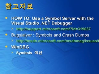참고자료참고자료
 HOW TO: Use a Symbol Server with theHOW TO: Use a Symbol Server with the
Visual Studio .NET DebuggerVisual Studio .NET Debugger
 http://http://support.microsoft.comsupport.microsoft.com/?id=319037/?id=319037
 Bugslalyer : Symbols and Crash DumpsBugslalyer : Symbols and Crash Dumps
 http://msdn.microsoft.com/msdnmag/issues/0http://msdn.microsoft.com/msdnmag/issues/0
 WinDBGWinDBG
 SymbolsSymbols 섹션섹션
 
