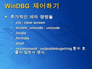 WinDBGWinDBG 제어하기제어하기
 추가적인 메타 명령들추가적인 메타 명령들
 .cls : clear screen.cls : clear screen
 .enable_unicode : unicode.enable_unicode : unicode
 .locale.locale
 .formats.formats
 .shell.shell
 .occommand : outputdebugstring.occommand : outputdebugstring 함수 호함수 호
출시 접두사 명시출시 접두사 명시
 
