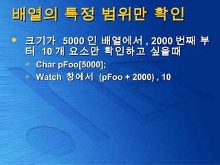 배열의 특정 범위만 확인배열의 특정 범위만 확인
 크기가크기가 50005000 인 배열에서인 배열에서 , 2000, 2000 번째 부번째 부
터터 1010 개 요소만 확인하고 싶을때개 요소만 확인하고 싶을때
 Char pFoo[5000];Char pFoo[5000];
 WatchWatch 창에서창에서 (pFoo + 2000) , 10(pFoo + 2000) , 10
 