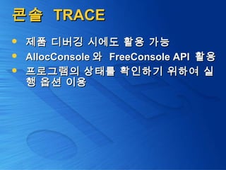 콘솔콘솔 TRACETRACE
 제품 디버깅 시에도 활용 가능제품 디버깅 시에도 활용 가능
 AllocConsoleAllocConsole 와와 FreeConsole APIFreeConsole API 활용활용
 프로그램의 상태를 확인하기 위하여 실프로그램의 상태를 확인하기 위하여 실
행 옵션 이용행 옵션 이용
 