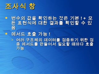 조사식 창조사식 창
 변수의 값을 확인하는 것은 기본변수의 값을 확인하는 것은 기본 ! +! + 모모
든 표현식에 대한 결과를 확인할 수 있든 표현식에 대한 결과를 확인할 수 있
음음
 메서드 호출 가능메서드 호출 가능 !!
 여러 구조체의 데이터를 검증하기 위한 검여러 구조체의 데이터를 검증하기 위한 검
증 메서드를 만들어서 필요할 때마다 호출증 메서드를 만들어서 필요할 때마다 호출
가능가능
 