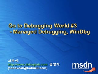 서우석서우석
http://www.debuglab.comhttp://www.debuglab.com 운영자운영자
(seaousak@hotmail.com)(seaousak@hotmail.com)
Go to Debugging World #3Go to Debugging World #3
- Managed Debugging, WinDbg- Managed Debugging, WinDbg
 
