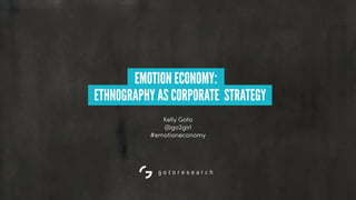 Kelly Goto
@go2girl
#emotioneconomy
EMOTION ECONOMY:
ETHNOGRAPHY AS CORPORATE STRATEGY
 
