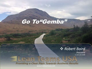  Robert Baird
President
+1 215 353 0696
Go To“Gemba”
www.leanteamsusa.com
 
